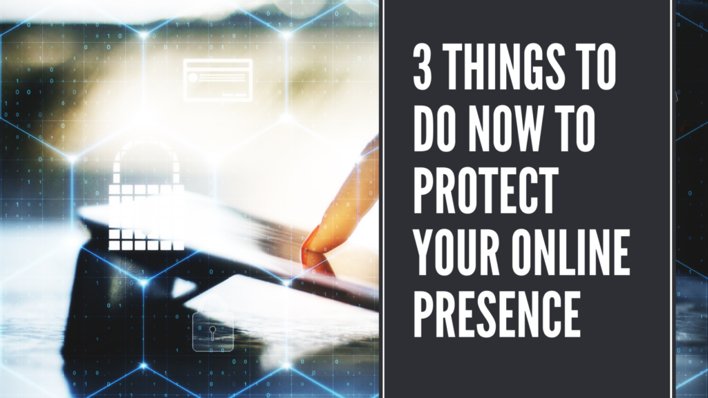 3 Things To Do Now To Protect Your Online Presence